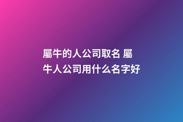 屬牛的人公司取名 屬牛人公司用什么名字好-第1張-公司起名-玄機派